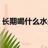長期喝什么水最健康（長期飲用什么水最好）