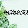 冬瓜怎么煲湯去濕氣最好（瘦肉冬瓜湯的做法）