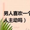 男人喜歡一個女人就想和她睡嗎（男人喜歡女人主動嗎）