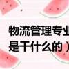 物流管理專業是干什么的大專（物流管理專業是干什么的）