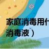 家庭消毒用什么消毒液最好（家庭消毒用什么消毒液）