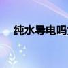 純水導電嗎為什么不導電（純水導電嗎）