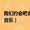 我們約會吧女選男版（我們約會吧女嘉賓出場音樂）