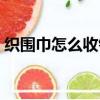 織圍巾怎么收針視頻教程（織圍巾怎么收針）