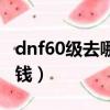 dnf60級去哪里刷圖（dnf60級刷什么圖最賺錢）