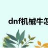 dnf機械牛怎么打（dnf機械牛怎么開圖）
