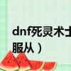 dnf死靈術士服從用哪個模式（dnf死靈術士服從）