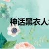 神話黑衣人怎么回事（神話黑衣人是誰）