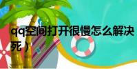 qq空間打開很慢怎么解決(qq空間打開就卡死)