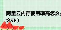 阿里云內存使用率高怎么辦(pf使用率高怎么辦)