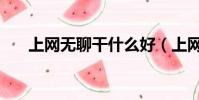 上網無聊干什么好(上網無聊干什么)