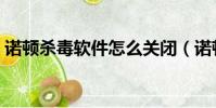 諾頓殺毒軟件怎么關閉(諾頓殺毒軟件好嗎)