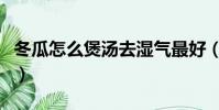 冬瓜怎么煲湯去濕氣最好(瘦肉冬瓜湯的做法)