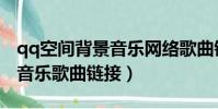 qq空間背景音樂網絡歌曲鏈接(qq空間背景音樂歌曲鏈接)