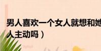 男人喜歡一個女人就想和她睡嗎(男人喜歡女人主動嗎)