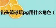 街頭籃球玩pg用什么角色(街頭籃球玩不了)
