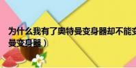 為什么我有了奧特曼變身器卻不能變身(為什么我有了奧特曼變身器)