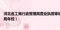 河北省工商行政管理局營業執照審核(河北省工商行政管理局年檢)