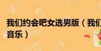 我們約會吧女選男版(我們約會吧女嘉賓出場音樂)