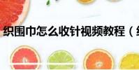 織圍巾怎么收針視頻教程(織圍巾怎么收針)