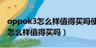 oppok3怎么樣值得買嗎使用感受(oppok3怎么樣值得買嗎)