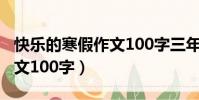 快樂的寒假作文100字三年級(快樂的寒假作文100字)
