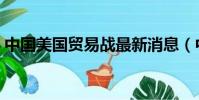 中國美國貿易戰最新消息(中國美國貿易戰)
