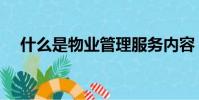 什么是物業管理服務內容(什么是物業)