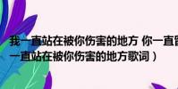 我一直站在被你傷害的地方 你一直留在讓我哭泣的遠方(我一直站在被你傷害的地方歌詞)