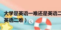 大學是英語一難還是英語二難(英語一難還是英語二難)