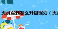 滅靈軍刺怎么升級鋸刃(滅靈軍刺怎么升級)