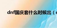 dnf國慶套什么時候出(dnf國慶任務)