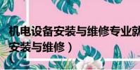機電設備安裝與維修專業就業前景(機電設備安裝與維修)