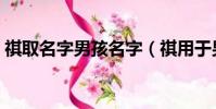 祺取名字男孩名字(祺用于男孩名字好不好)