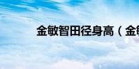 金敏智田徑身高(金敏智整容)