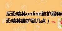 反恐精英online維護服務器要多少時間(反恐精英維護到幾點)