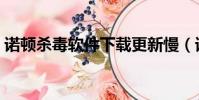 諾頓殺毒軟件下載更新慢(諾頓殺毒怎么樣)