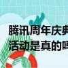 騰訊周年慶典活動是真的嗎嗎（騰訊周年慶典活動是真的嗎）
