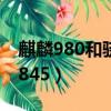 麒麟980和驍龍845哪個好（麒麟980和驍龍845）