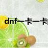 dnf一卡一卡的（為什么玩dnf一卡一卡的）