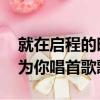 就在啟程的時刻 讓我為你唱首歌歌詞（讓我為你唱首歌歌詞）