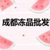 成都凍品批發市場排名（成都凍品批發市場）