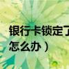 銀行卡鎖定了怎么在網上解開（銀行卡鎖定了怎么辦）