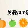 英語yum是什么意思（yum什么意思）