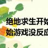 絕地求生開始游戲沒反應怎么辦（絕地求生開始游戲沒反應）