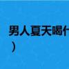 男人夏天喝什么茶減肥（男人夏天喝什么茶好）