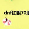 dnf紅眼70版本最強武器（dnf紅眼70級加點）