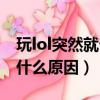 玩lol突然就卡是什么原因（玩lol突然卡頓是什么原因）