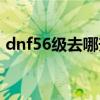 dnf56級去哪升級快（dnf63級去哪升級快）