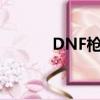 DNF槍神覺醒（dnf槍神裝備）